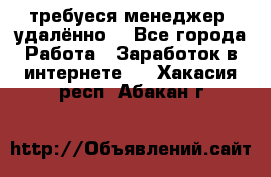 требуеся менеджер (удалённо) - Все города Работа » Заработок в интернете   . Хакасия респ.,Абакан г.